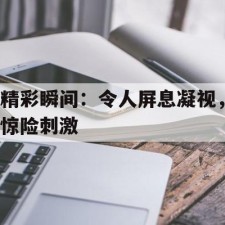 AYX SPORTS-精彩瞬间：令人屏息凝视，惊险刺激()
